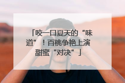 咬一口夏天的“味道”！百桃争艳上演甜蜜“对决”